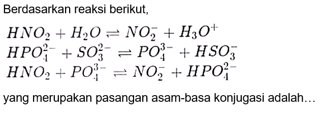 Berdasarkan reaksi berikut, HNO2 + H2O <=> NO2^- + H3O^+ HPO4^(2-) +SO3^(2-) <=> PO4^(3-) + HSO3^- HNO2 + PO4^(3-) <=> NO2^- + HPO4^(2-) yang merupakan pasangan asam-basa konjugasi adalah