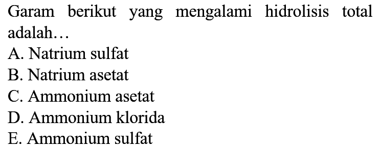 Garam berikut yang mengalami hidrolisis total adalah...
A. Natrium sulfat
B. Natrium asetat
C. Ammonium asetat
D. Ammonium klorida
E. Ammonium sulfat