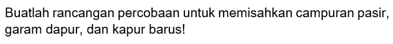 Buatlah rancangan percobaan untuk memisahkan campuran pasir, garam dapur, dan kapur barus!