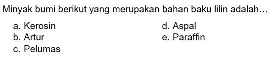 Minyak bumi berikut yang merupakan bahan baku lilin adalah...
a. Kerosin
d. Aspal
b. Artur
e. Paraffin
c. Pelumas