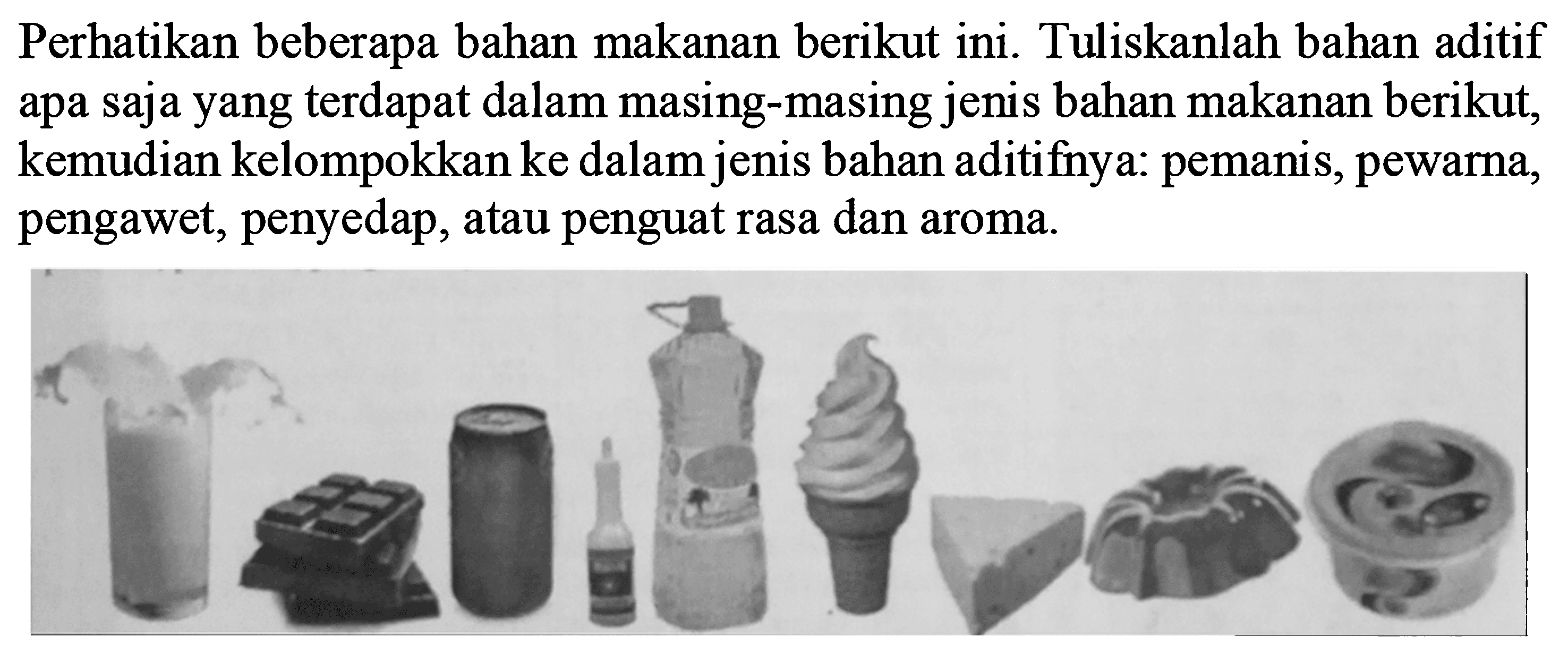 Perhatikan beberapa bahan makanan berikut ini. Tuliskanlah bahan aditif apa saja yang terdapat dalam masing-masing jenis bahan makanan berikut, kemudian kelompokkan ke dalam jenis bahan aditifnya: pemanis, pewarna, pengawet, penyedap, atau penguat rasa dan aroma.