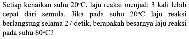 Setiap kenaikan suhu  20 C , laju reaksi menjadi 3 kali lebih cepat dari semula. Jika pada suhu  20 C  laju reaksi berlangsung selama 27 detik, berapakah besarnya laju reaksi pada suhu  80 C  ?