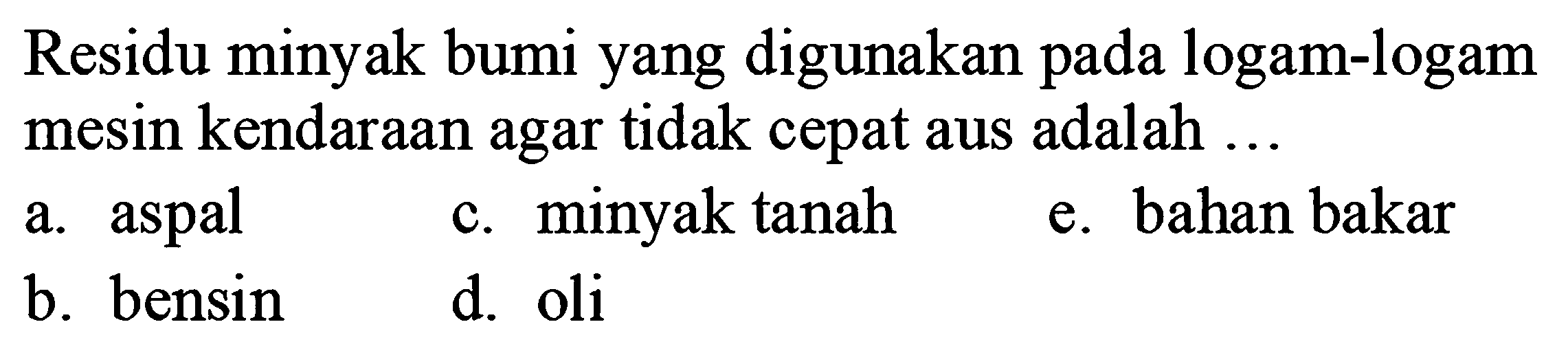 Residu minyak bumi yang digunakan pada logam-logam mesin kendaraan agar tidak cepat aus adalah ...
a. aspal
c. minyak tanah
e. bahan bakar
b. bensin
d. oli