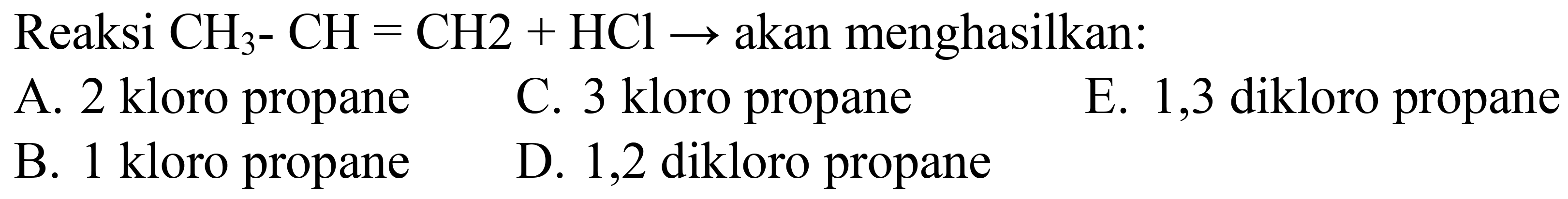 Reaksi  CH3 - CH = CH2 + HCl ->  akan menghasilkan:
A. 2 kloro propane
C. 3 kloro propane
E. 1,3 dikloro propane
B. 1 kloro propane
D. 1,2 dikloro propane