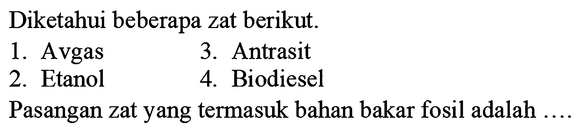 Diketahui beberapa zat berikut.
1. Avgas
3. Antrasit
2. Etanol
4. Biodiesel
Pasangan zat yang termasuk bahan bakar fosil adalah ....