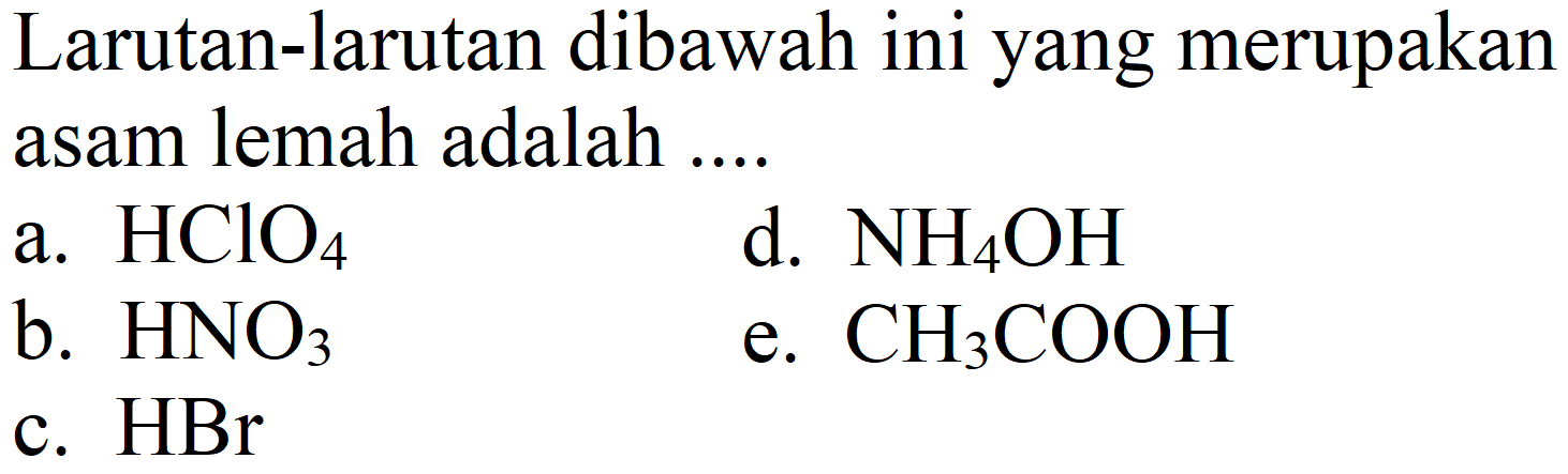 Larutan-larutan dibawah ini yang merupakan asam lemah adalah ....
a. HClO4 d. NH4OH b. HNO3 e. CH3COOH c. HBr