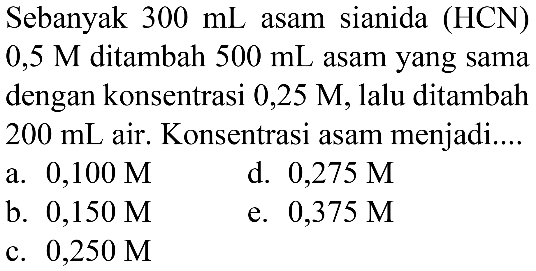 Sebanyak  300 mL  asam sianida (  HCN)   0,5 M  ditambah  500 mL  asam yang sama dengan konsentrasi  0,25 M , lalu ditambah  200 mL  air. Konsentrasi asam menjadi....