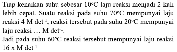 Tiap kenaikan suhu sebesar  10 C  laju reaksi menjadi 2 kali lebih cepat. Suatu reaksi pada suhu  70 C  mempunyai laju laju reaksi ... M  det^(-1) .
Jadi pada suhu  60 C  reaksi tersebut mempunyai laju reaksi  16 x Met^(-1) 