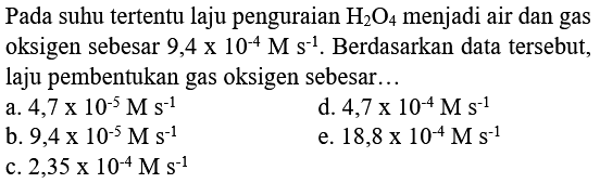 Pada suhu tertentu laju penguraian  H2 O4  menjadi air dan gas oksigen sebesar 9,4  x 10^(-4) M s^(-1) . Berdasarkan data tersebut, laju pembentukan gas oksigen sebesar...