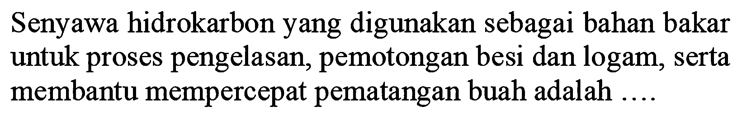 Senyawa hidrokarbon yang digunakan sebagai bahan bakar untuk proses pengelasan, pemotongan besi dan logam, serta membantu mempercepat pematangan buah adalah ....