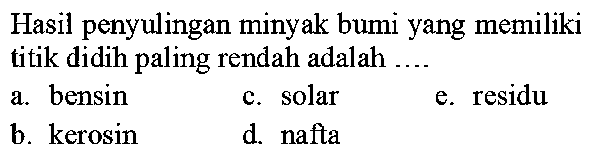 Hasil penyulingan minyak bumi yang memiliki titik didih paling rendah adalah ....
a. bensin
c. solar
e. residu
b. kerosin
d. nafta