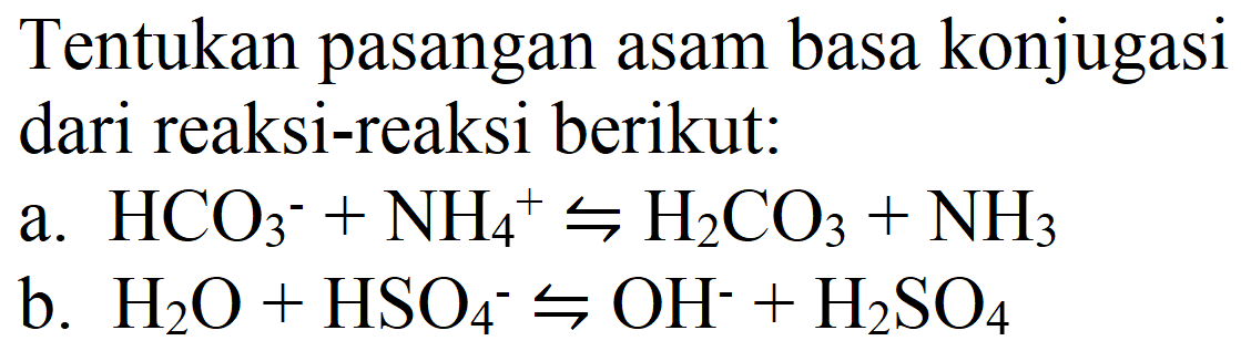 Tentukan pasangan asam basa konjugasi dari reaksi-reaksi berikut:
a. HCO3^- + NH4^+ <=> H2CO3 + NH3 
b. H2O + HSO4^- <=> OH^- + H2SO4 