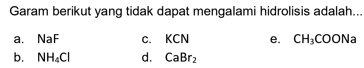 Garam berikut yang tidak dapat mengalami hidrolisis adalah..
a.  NaF 
c. KCN
e.  CH3 COONa 
b.  NH4 Cl 
d.  CaBr2 