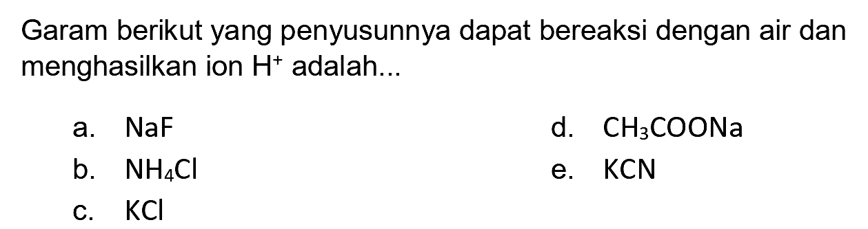 Garam berikut yang penyusunnya dapat bereaksi dengan air dan menghasilkan ion  H^(+) adalah...
a.  NaF 
d.  CH3  COONa
b.  NH4 Cl 
e.  KCN 
C.  KCl 