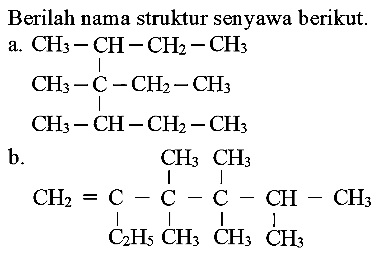 Berilah nama struktur senyawa berikut.
a.
CH3-CH-CH2-CH3 CH3-C-CH2-CH3 CH3-CH-CH2-CH3
b.
CH3 CH3 CH2=C-C-C-CH-CH3 C2H5 CH3 CH3 CH3