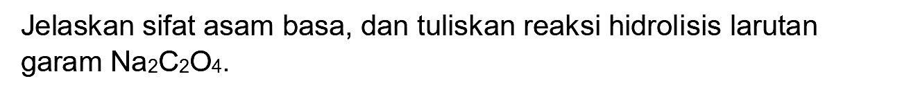 Jelaskan sifat asam basa, dan tuliskan reaksi hidrolisis larutan garam  Na2 C2 O4 .