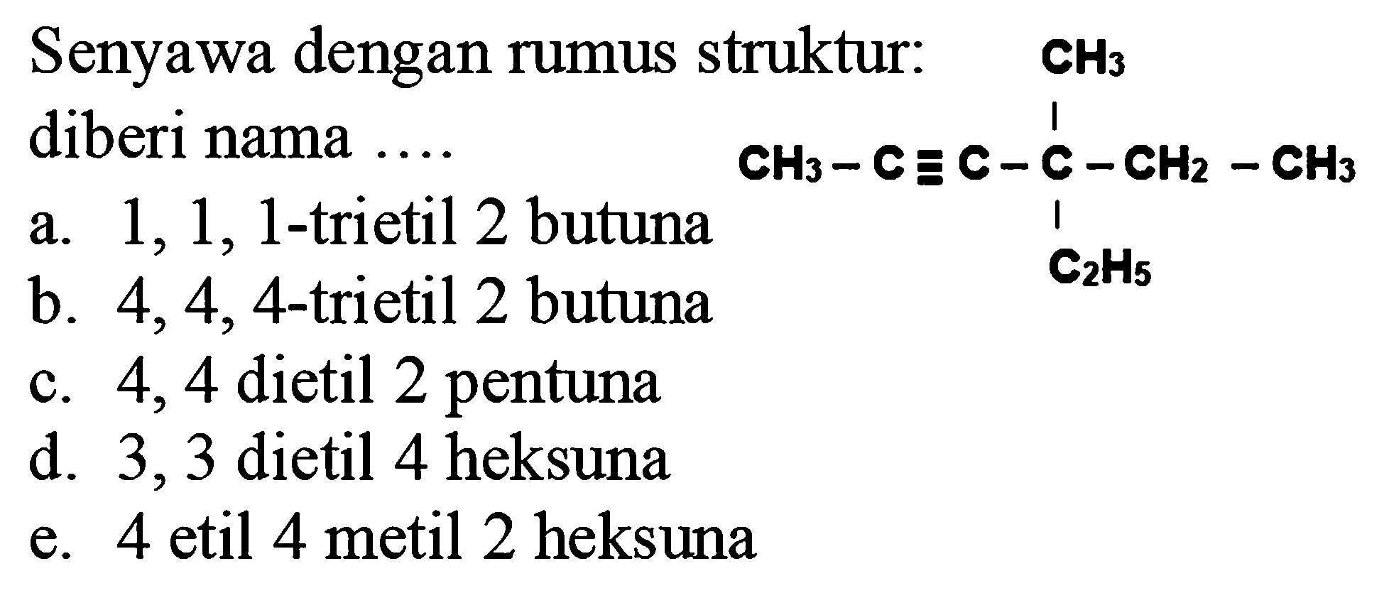 Senyawa dengan rumus struktur: diberi nama ....
a.  1,1,1 -trietil 2 butuna
CC#CC(C)(CC)CC
b.  4,4,4 -trietil 2 butuna
c. 4,4 dietil 2 pentuna
d. 3,3 dietil 4 heksuna
e. 4 etil 4 metil 2 heksuna