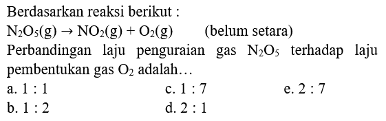 Berdasarkan reaksi berikut :
 N2) O5(g) -> NO2(g)+O2(g)   (belum setara)
Perbandingan laju penguraian gas  N2) O5  terhadap laju pembentukan gas  O2  adalah...