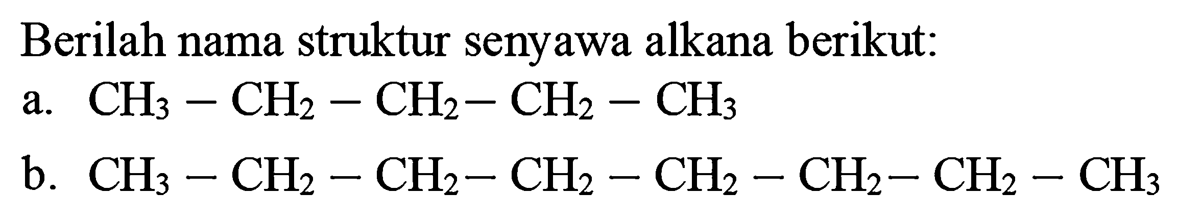 Berilah nama struktur senyawa alkana berikut:
a.  CH_(3)-CH_(2)-CH_(2)-CH_(2)-CH_(3) 
b.  CH_(3)-CH_(2)-CH_(2)-CH_(2)-CH_(2)-CH_(2)-CH_(2)-CH_(3) 