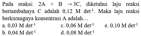 Pada reaksi:  2 A+B -> 3 C , diketahui laju reaksi bertambahnya  C  adalah  0,12 M det^(-1) . Maka laju reaksi berkurangnya konsentrasi A adalah...