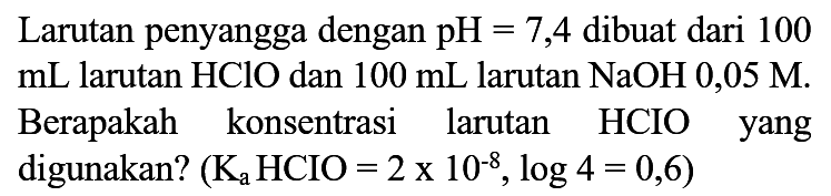 Larutan penyangga dengan  pH=7,4  dibuat dari 100  mL  larutan  HClO  dan  100 mL  larutan  NaOH 0,05 M . Berapakah konsentrasi larutan HCIO yang digunakan?  (K_(a) HCIO=2 x 10^(-8), log 4=0,6)