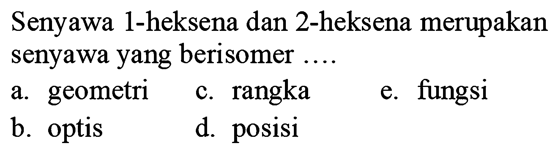 Senyawa 1-heksena dan 2-heksena merupakan senyawa yang berisomer ....
a. geometri
c. rangka
e. fungsi
b. optis
d. posisi