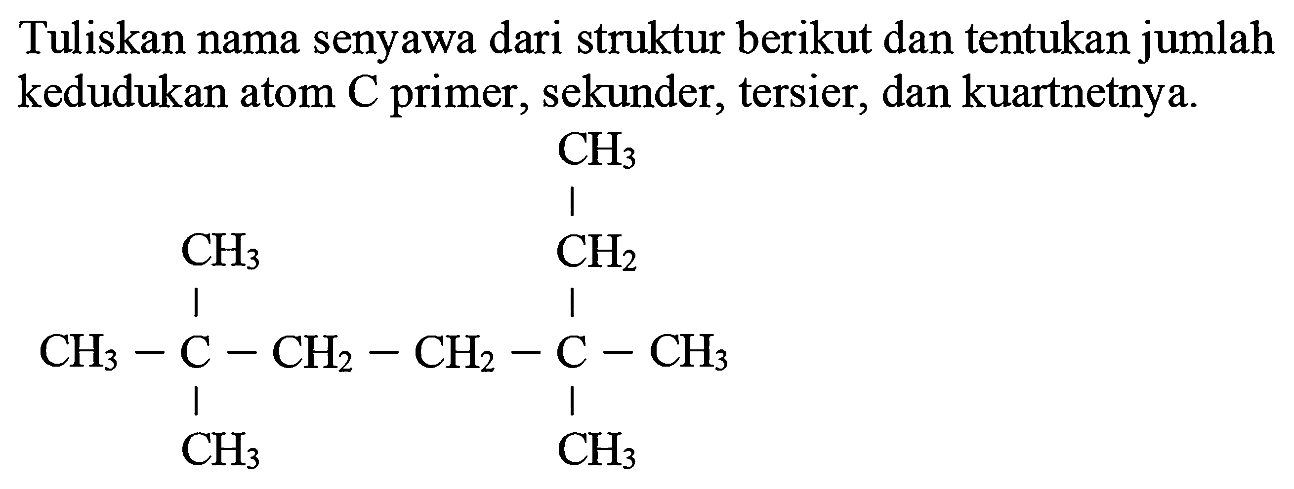 Tuliskan nama senyawa dari struktur berikut dan tentukan jumlah kedudukan atom C primer, sekunder, tersier, dan kuartnetnya.
CH3 CH3 CH2 CH3 C CH2 CH2 C CH3 CH3 CH3