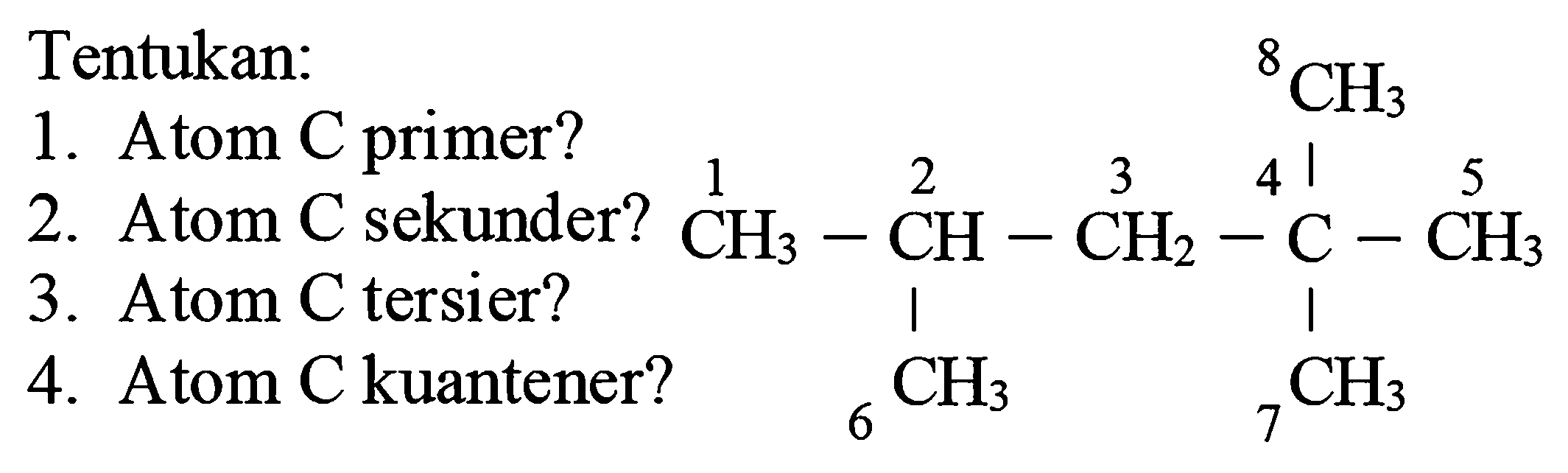 Tentukan:
1. Atom C primer?
2. Atom C sekunder?
3. Atom  C  tersier?
4. Atom C kuantener?
CH3 CH CH2 C CH3 CH3 CH3 CH3