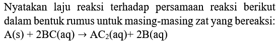 Nyatakan laju reaksi terhadap persamaan reaksi berikut dalam bentuk rumus untuk masing-masing zat yang bereaksi:  A(s)+2 BC(aq) -> AC_(2)(aq)+2 ~B(aq)