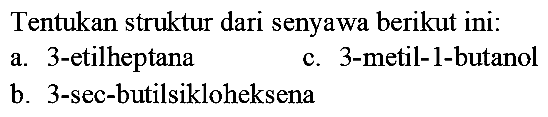 Tentukan struktur dari senyawa berikut ini:
a. 3-etilheptana
c. 3-metil-1-butanol
b. 3-sec-butilsikloheksena