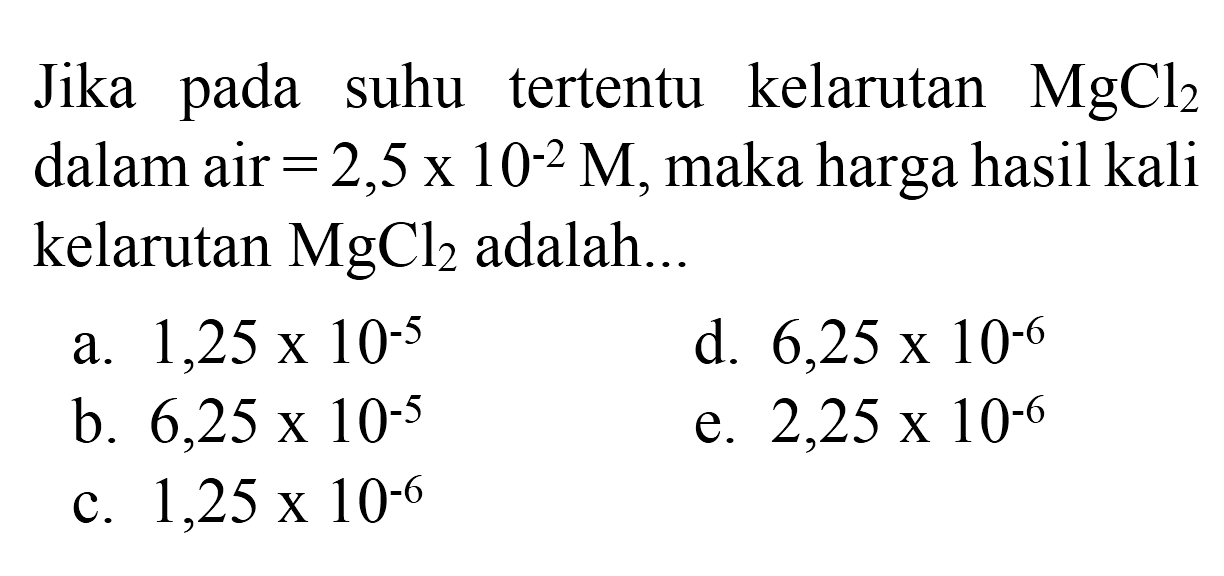 Jika pada suhu tertentu kelarutan  MgCl_(2)  dalam air  =2,5 x 10^(-2) M , maka harga hasil kali kelarutan  MgCl_(2)  adalah..
a.  1,25 x 10^(-5) 
d.  6,25 x 10^(-6) 
b.  6,25 x 10^(-5) 
e.  2,25 x 10^(-6) 
c.  1,25 x 10^(-6) 