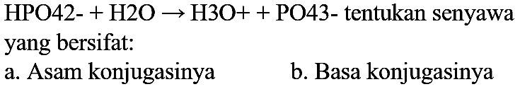  HPO42- + H2O -> H3O+ + PO43- tentukan senyawa yang bersifat:
a. Asam konjugasinya
b. Basa konjugasinya