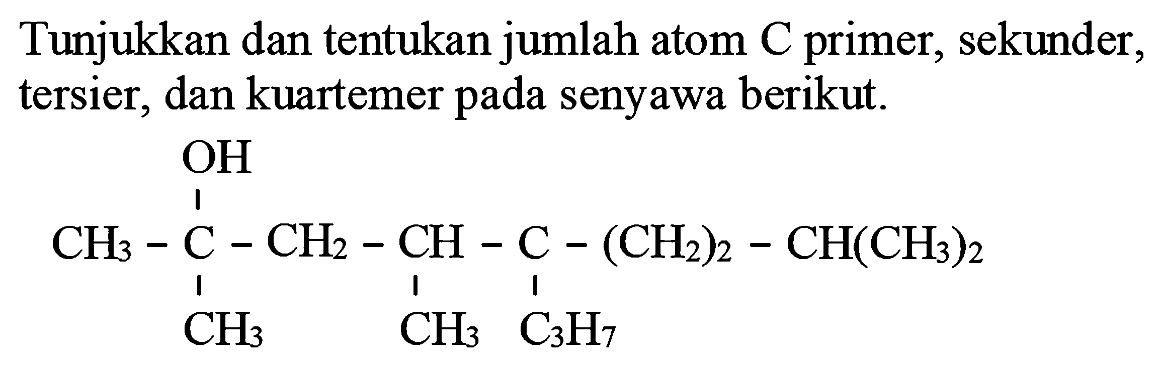 Tunjukkan dan tentukan jumlah atom C primer, sekunder, tersier, dan kuartemer pada senyawa berikut.
OH CH3 C CH2 CH C (CH2)2 CH(CH3)2
CH3 CH3 C3H7