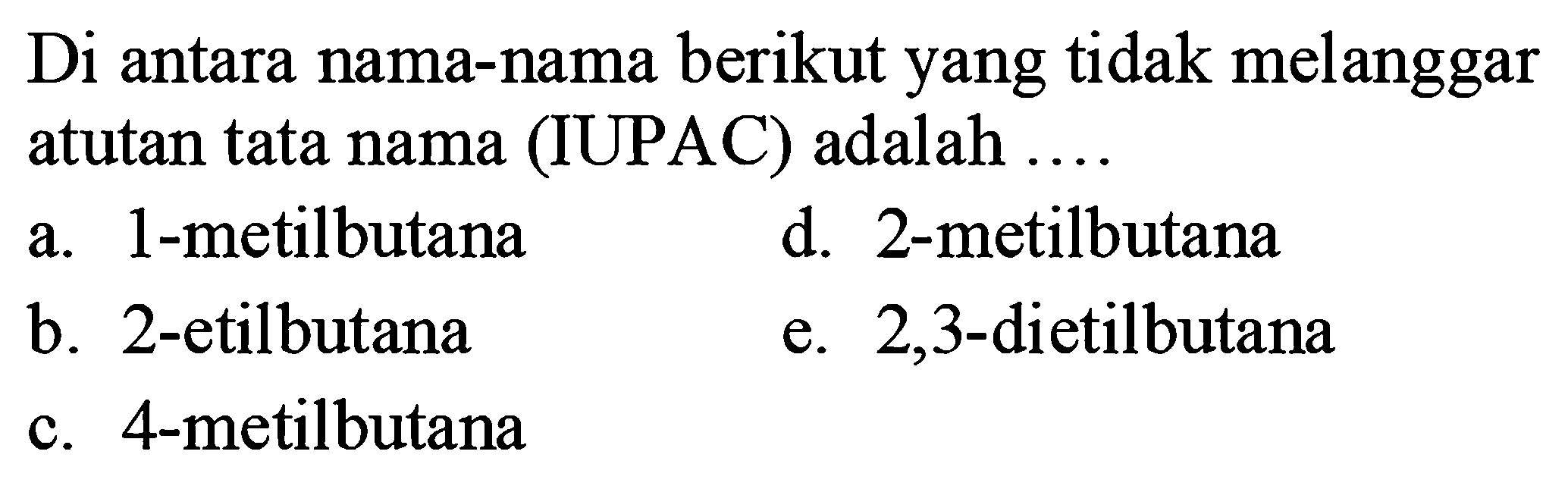 Di antara nama-nama berikut yang tidak melanggar atutan tata nama (IUPAC) adalah ....
a. 1-metilbutana
d. 2-metilbutana
b. 2-etilbutana
e. 2,3 -dietilbutana
c. 4-metilbutana