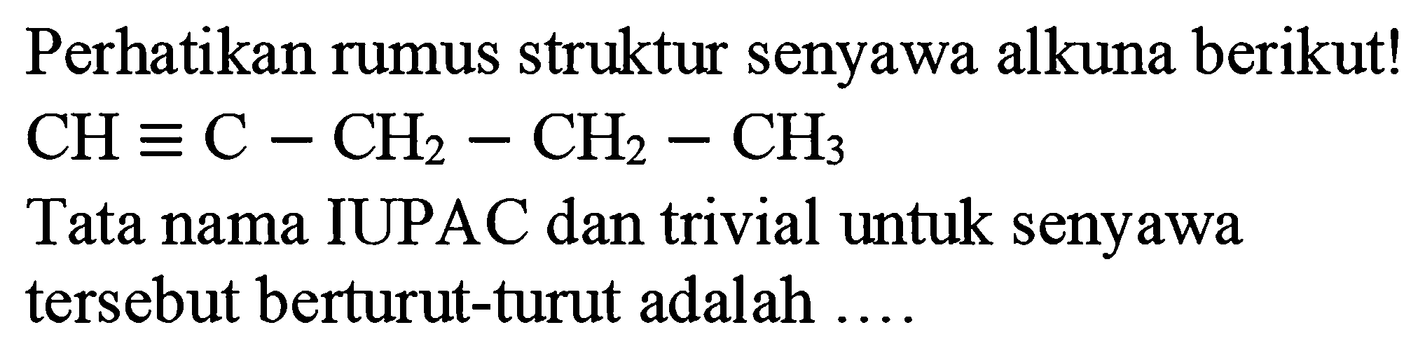 Perhatikan rumus struktur senyawa alkuna berikut!

CH ekuivalen C-CH_(2)-CH_(2)-CH_(3)

Tata nama IUPAC dan trivial untuk senyawa tersebut berturut-turut adalah ....