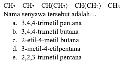 
CH_(3)-CH_(2)-CH(CH_(3))-CH(CH_(2))-CH_(3)

Nama senyawa tersebut adalah...
a.  3,4,4 -trimetil pentana
b.  3,4,4 -trimetil butana
c. 2-etil-4-metil butana
d. 3-metil-4-etilpentana
e.  2,2,3 -trimetil pentana