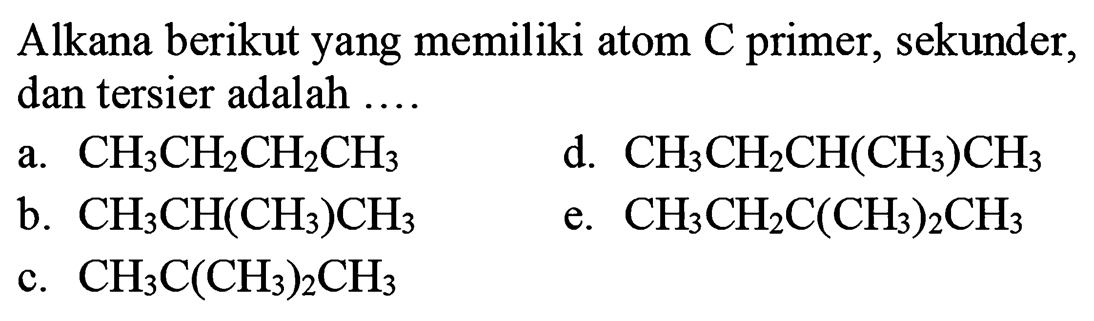 Alkana berikut yang memiliki atom  C  primer, sekunder, dan tersier adalah ....
a.  CH_(3) CH_(2) CH_(2) CH_(3) 
d.  CH_(3) CH_(2) CH(CH_(3)) CH_(3) 
b.  CH_(3) CH(CH_(3)) CH_(3) 
e.  CH_(3) CH_(2) C(CH_(3))_(2) CH_(3) 
c.  CH_(3) C(CH_(3))_(2) CH_(3) 