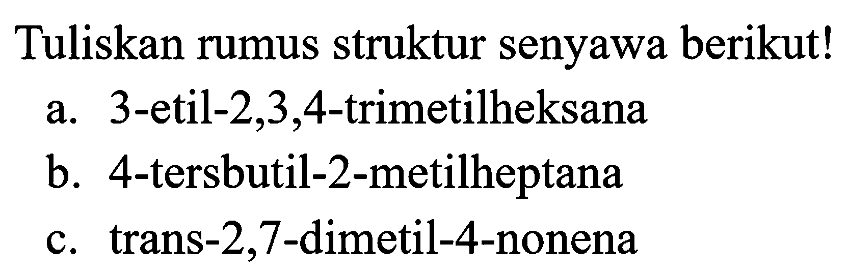 Tuliskan rumus struktur senyawa berikut!
a. 3-etil-2,3,4-trimetilheksana
b. 4-tersbutil-2-metilheptana
c. trans-2,7-dimetil-4-nonena