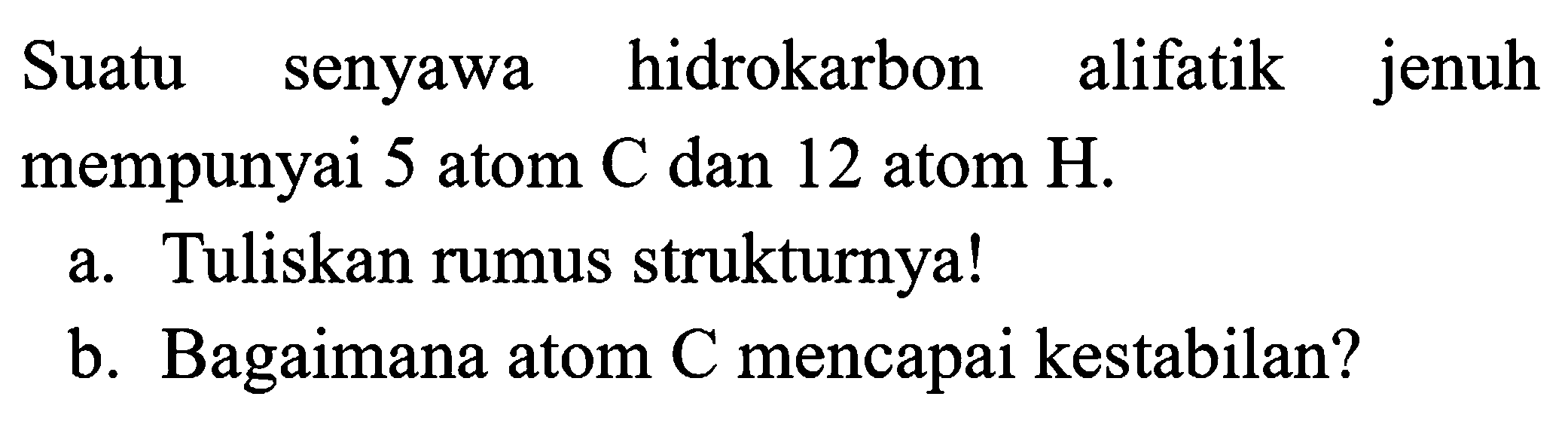 Suatu senyawa hidrokarbon alifatik jenuh mempunyai 5 atom  C  dan 12 atom  H .
a. Tuliskan rumus strukturnya!
b. Bagaimana atom C mencapai kestabilan?