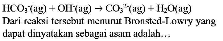 
HCO_(3)-(ag)+OH^(-)(ag) -> CO_(3)/( )^(2-)(ag)+H_(2) O(ag)

Dari reaksi tersebut menurut Bronsted-Lowry yang dapat dinyatakan sebagai asam adalah...