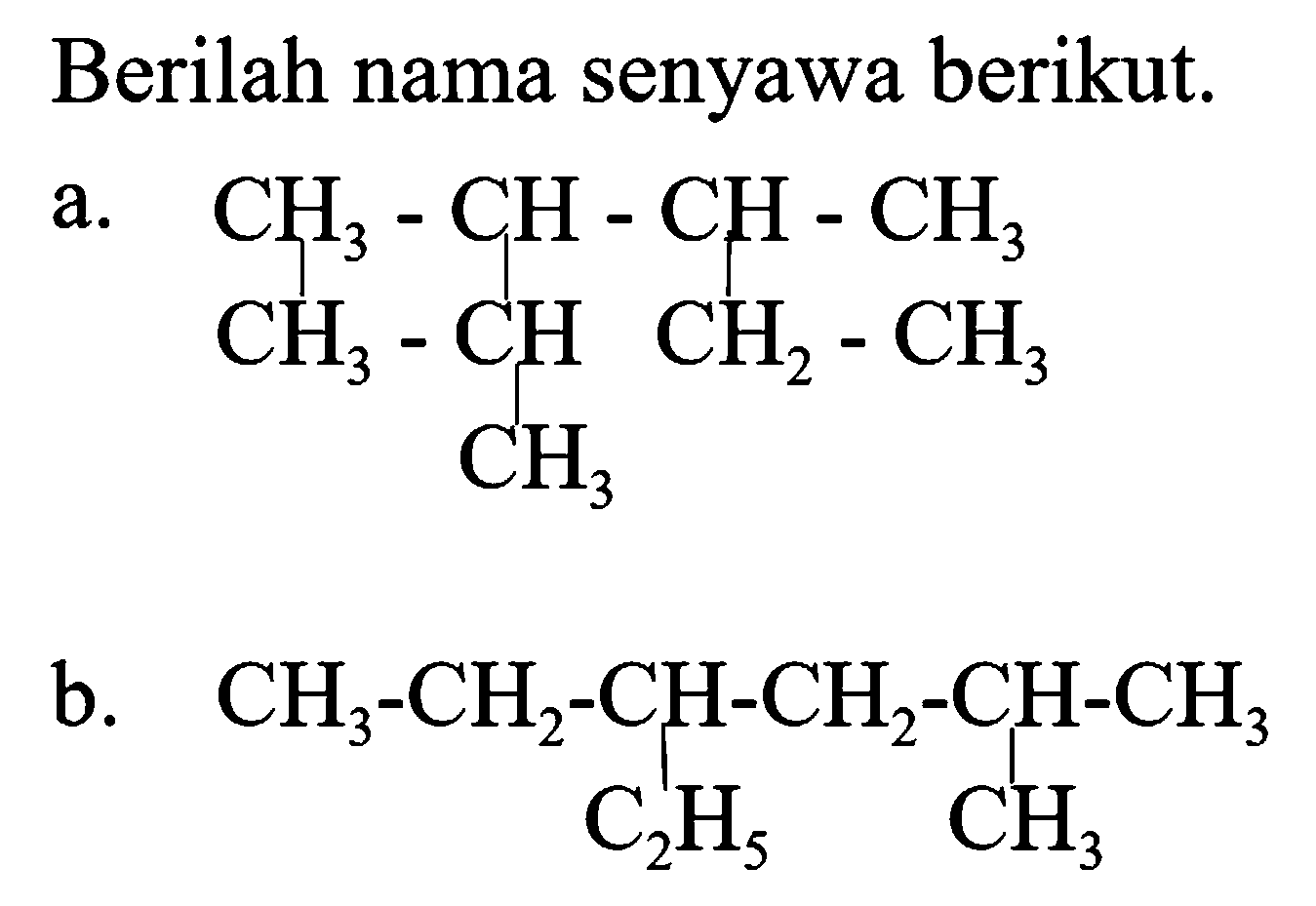 Berilah nama senyawa berikut.
a.
CH3-CH-CH-CH3 CH3-CH CH2-CH3 CH3 
B.
CH3-CH2-CH-CH2-CH-CH3 C2H5 CH3 