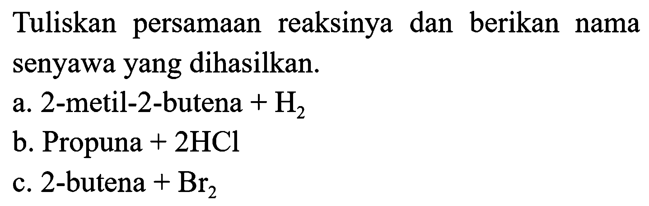 Tuliskan persamaan reaksinya dan berikan nama senyawa yang dihasilkan. 
a. 2-metil-2-butena + H2 
b. Propuna + 2HCl
c. 2-butena + Br2