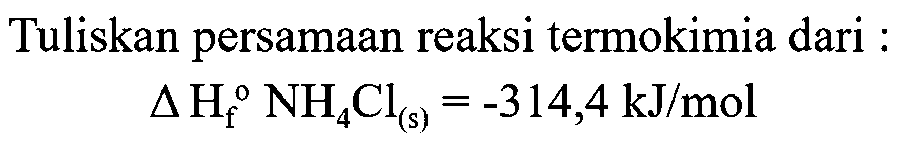 Tuliskan persamaan reaksi termokimia dari :

segitiga H_(f)/( )^(o) NH_(4) Cl_((s))=-314,4 kJ / mol
