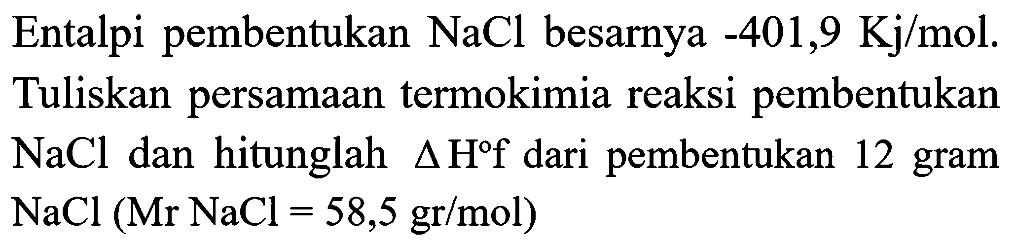 Entalpi pembentukan  NaCl  besarnya  -401,9 Kj / mol . Tuliskan persamaan termokimia reaksi pembentukan  NaCl  dan hitunglah  segitiga H f  dari pembentukan 12 gram  NaCl(Mr NaCl=58,5 gr / mol)