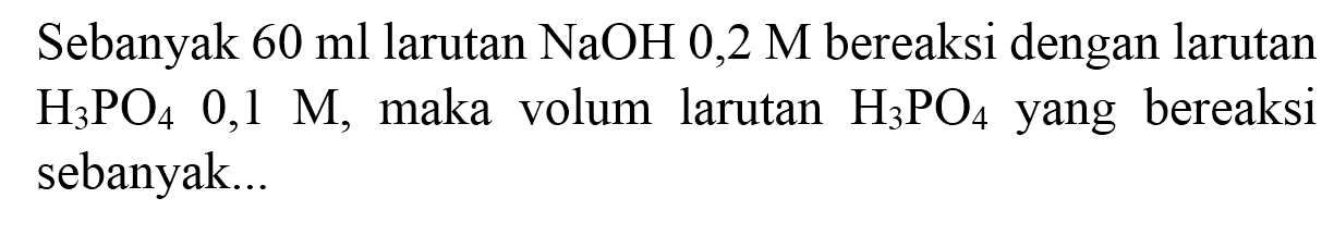 Sebanyak  60 ml  larutan  NaOH 0,2 M  bereaksi dengan larutan  H_(3) PO_(4) 0,1 M , maka volum larutan  H_(3) PO_(4)  yang bereaksi sebanyak...