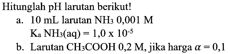 Hitunglah  pH  larutan berikut!
a.  10 mL  larutan  NH_(3) 0,001 M 
 K_(a) NH_(3)(aq)=1,0 x 10^(-5) 
b. Larutan  CH_(3) COOH 0,2 M , jika harga  a=0,1 