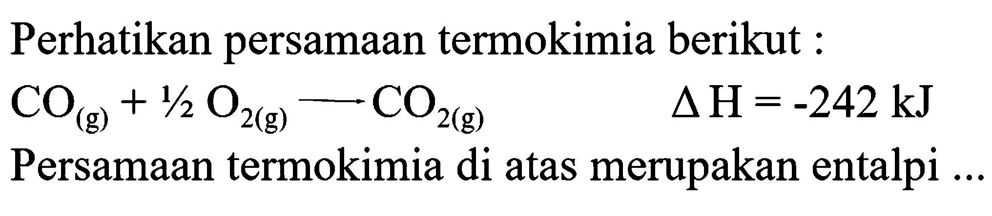 Perhatikan persamaan termokimia berikut :

CO_((g))+1 / 2 O_(2(g)) longright-> CO_(2(g))  segitiga H=-242 ~kJ

Persamaan termokimia di atas merupakan entalpi ...