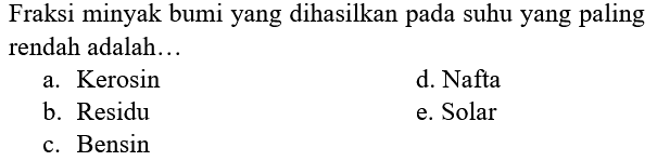 Fraksi minyak bumi yang dihasilkan pada suhu yang paling rendah adalah...
a. Kerosin
d. Nafta
b. Residu
e. Solar
c. Bensin