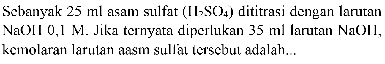 Sebanyak  25 ml  asam sulfat  (H_(2) SO_(4))  dititrasi dengan larutan  NaOH 0,1  M. Jika ternyata diperlukan  35 ml  larutan  NaOH , kemolaran larutan aasm sulfat tersebut adalah...