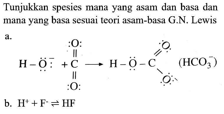 Tunjukkan spesies mana yang asam dan basa dan mana yang basa sesuai teori asam-basa G.N. Lewis  a 
O=C([O-])OC(=O)C(=O)[O-]
b.  H^(+)+F^(-) leftharpoons HF 